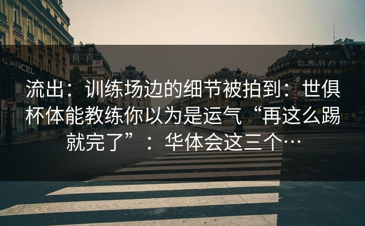 流出：训练场边的细节被拍到：世俱杯体能教练你以为是运气“再这么踢就完了”：华体会这三个…