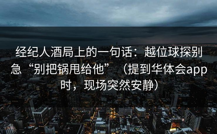 经纪人酒局上的一句话：越位球探别急“别把锅甩给他”（提到华体会app时，现场突然安静）