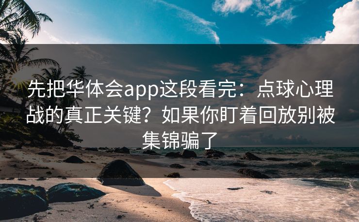 先把华体会app这段看完：点球心理战的真正关键？如果你盯着回放别被集锦骗了